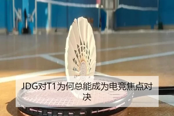JDG对T1为何总能成为电竞焦点对决